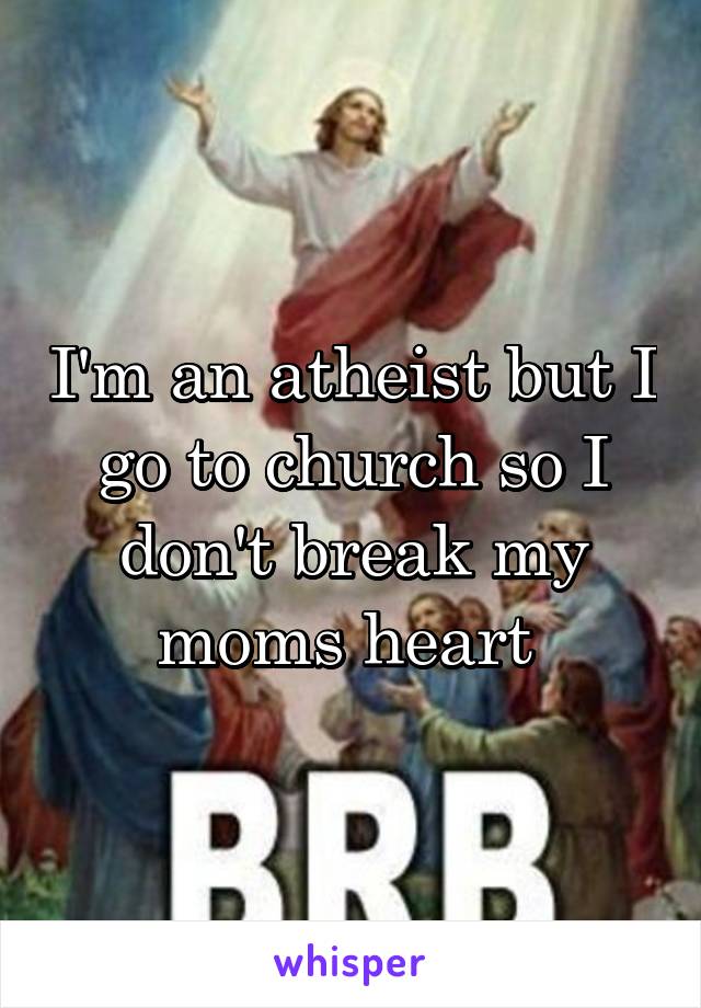 I'm an atheist but I go to church so I don't break my moms heart 