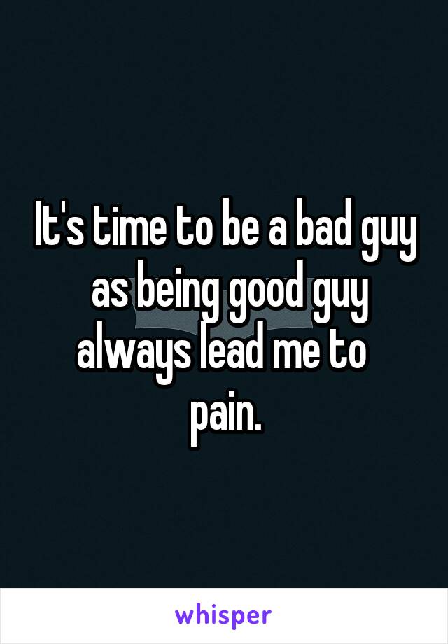 It's time to be a bad guy
 as being good guy always lead me to 
pain.