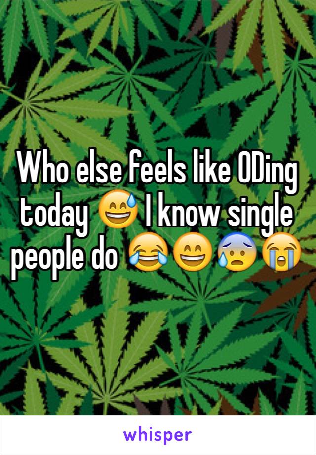 Who else feels like ODing today 😅 I know single people do 😂😄😰😭