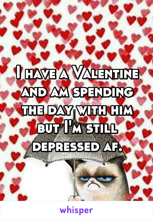 I have a Valentine and am spending the day with him but I'm still depressed af.