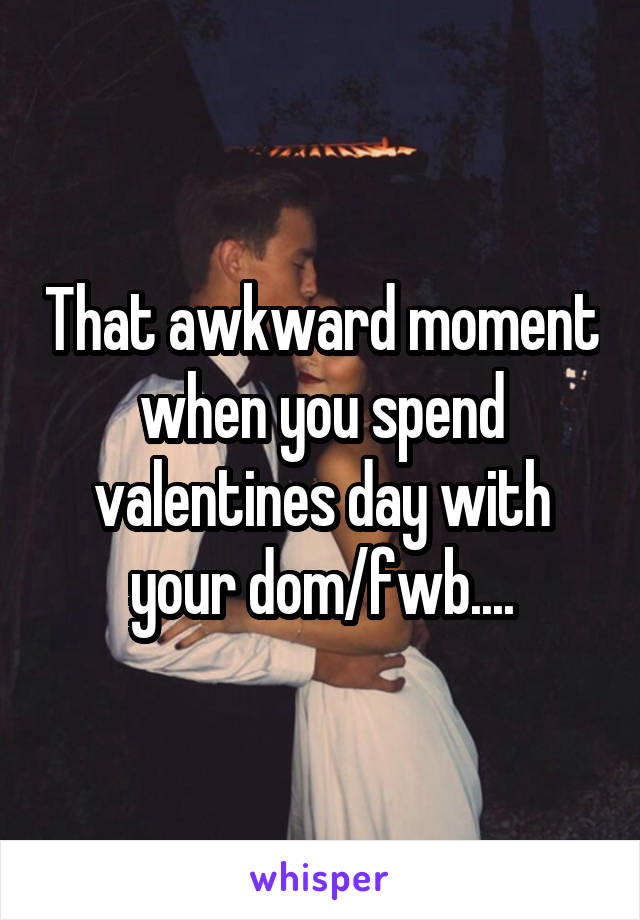 That awkward moment when you spend valentines day with your dom/fwb....