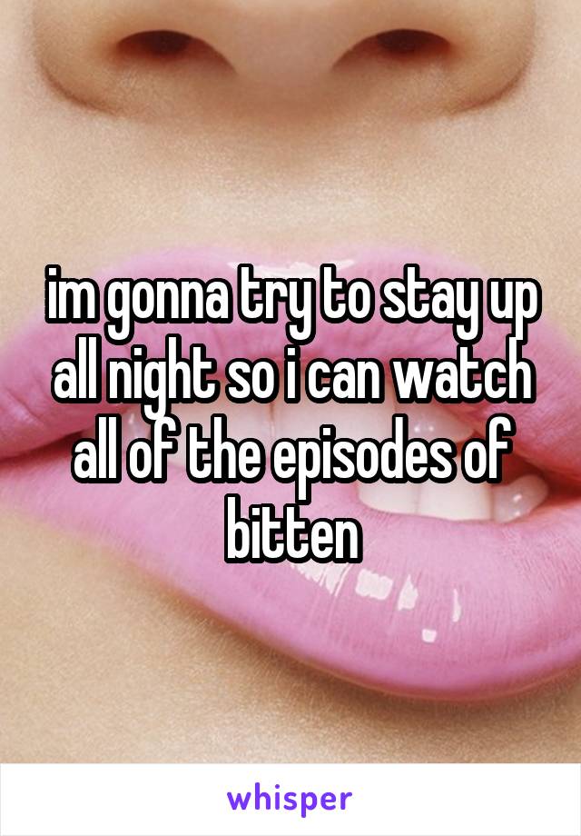 im gonna try to stay up all night so i can watch all of the episodes of bitten