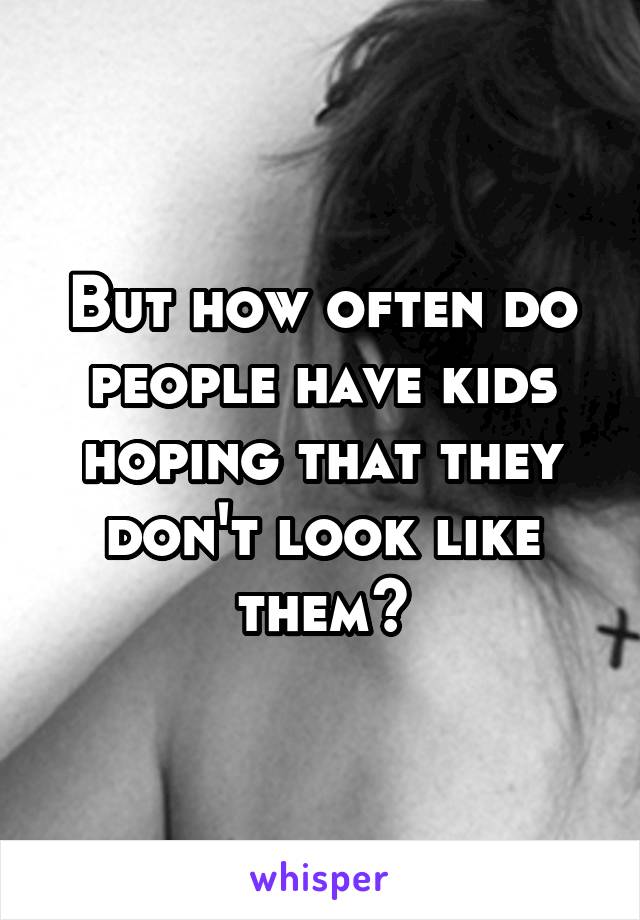 But how often do people have kids hoping that they don't look like them?