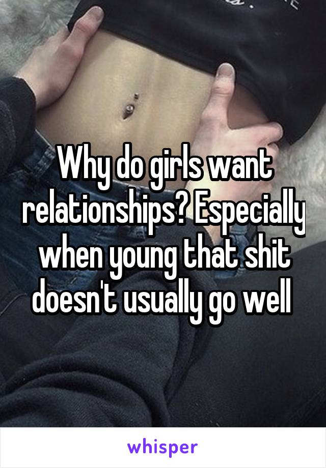 Why do girls want relationships? Especially when young that shit doesn't usually go well 