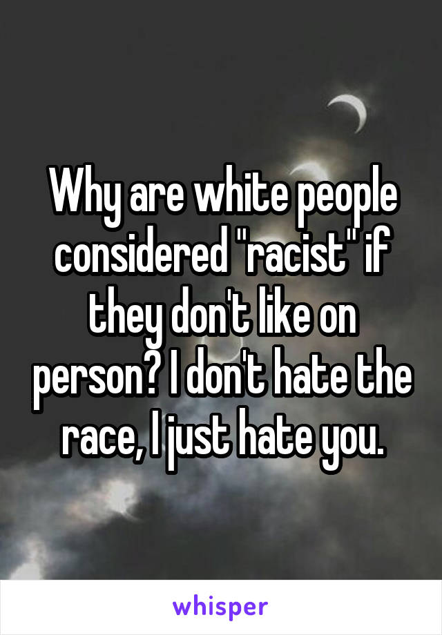 Why are white people considered "racist" if they don't like on person? I don't hate the race, I just hate you.