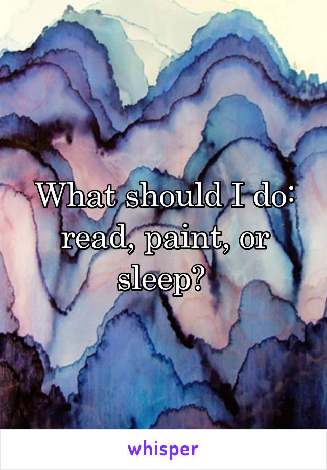 What should I do: read, paint, or sleep? 