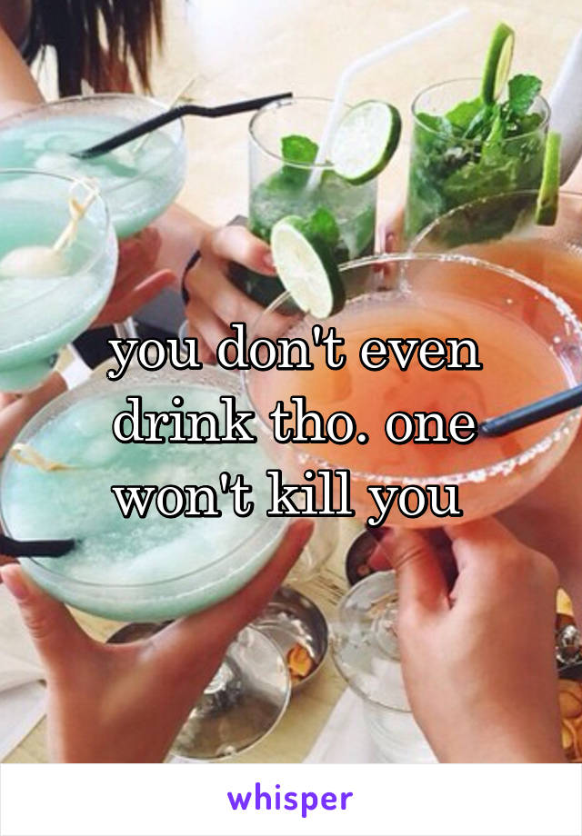 you don't even drink tho. one won't kill you 