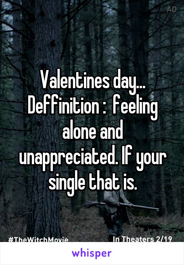 Valentines day... Deffinition :  feeling alone and unappreciated. If your single that is.