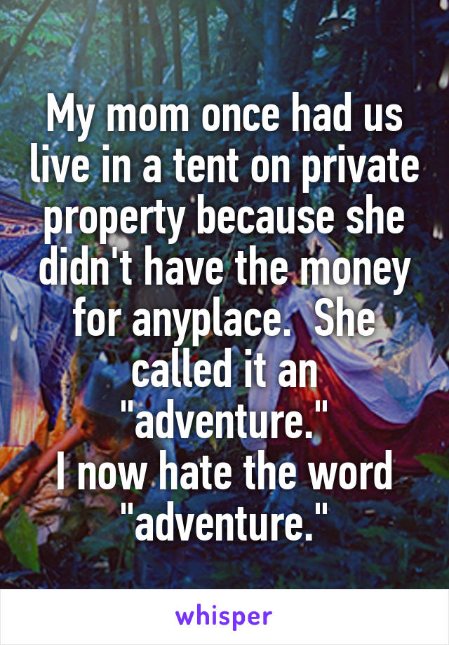 My mom once had us live in a tent on private property because she didn't have the money for anyplace.  She called it an "adventure."
I now hate the word "adventure."