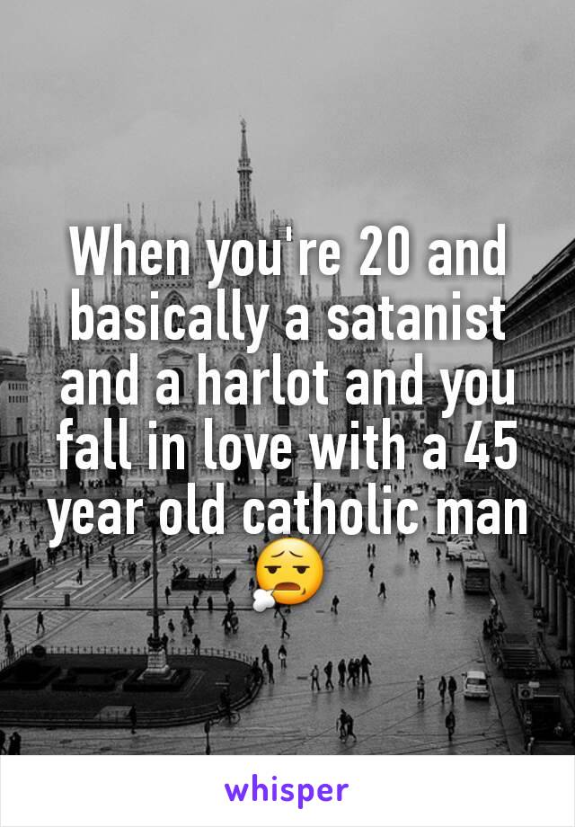 When you're 20 and basically a satanist and a harlot and you fall in love with a 45 year old catholic man 😧