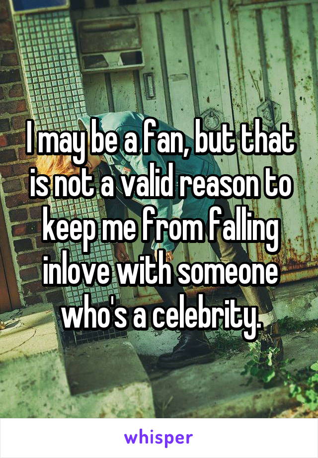 I may be a fan, but that is not a valid reason to keep me from falling inlove with someone who's a celebrity.