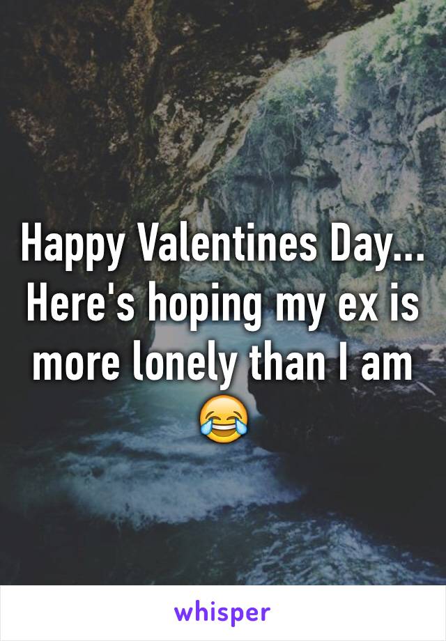 Happy Valentines Day... Here's hoping my ex is more lonely than I am 😂