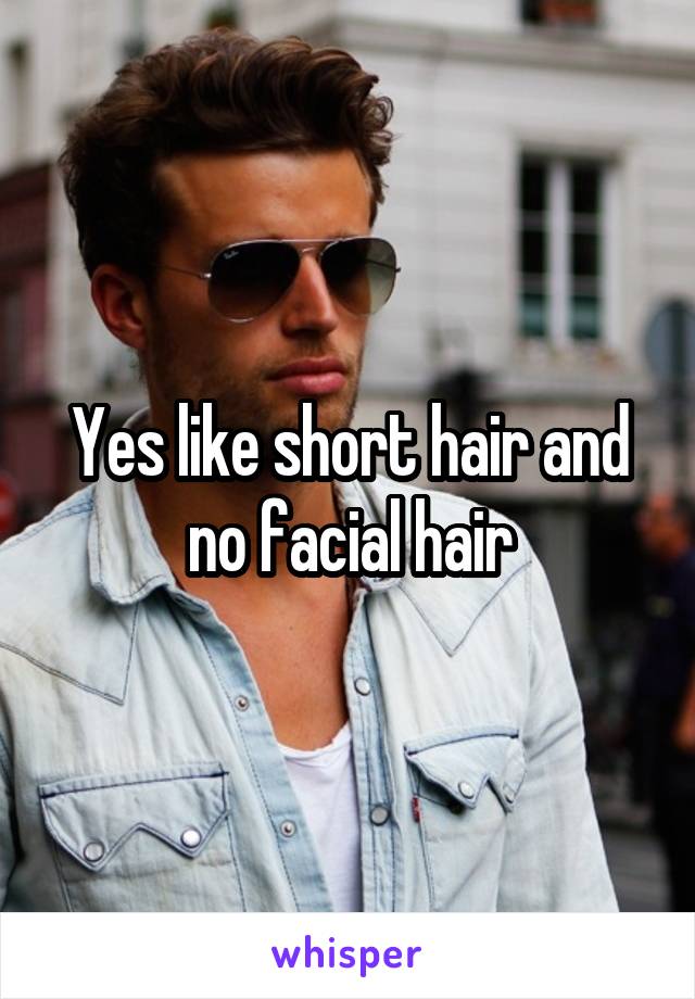 Yes like short hair and no facial hair