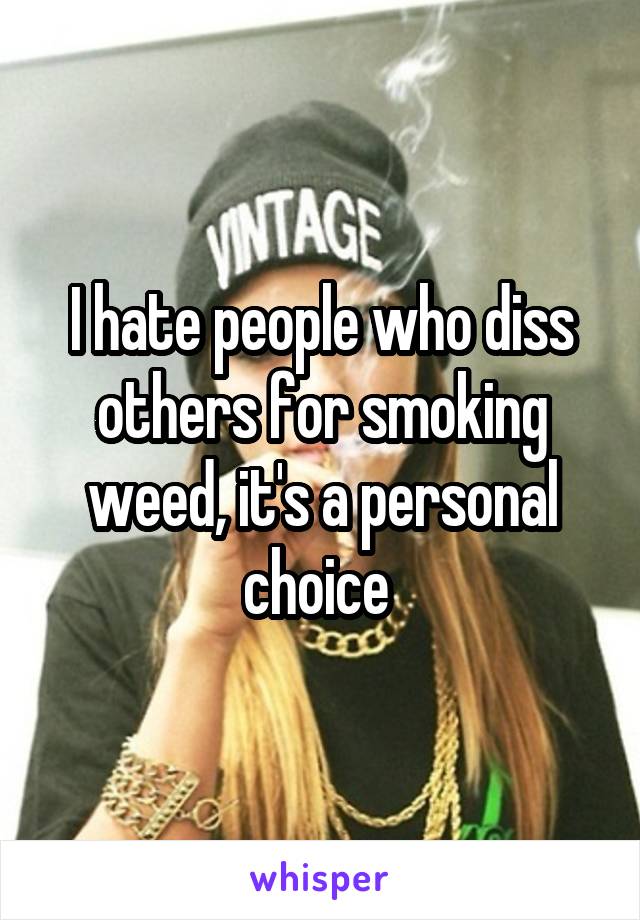 I hate people who diss others for smoking weed, it's a personal choice 