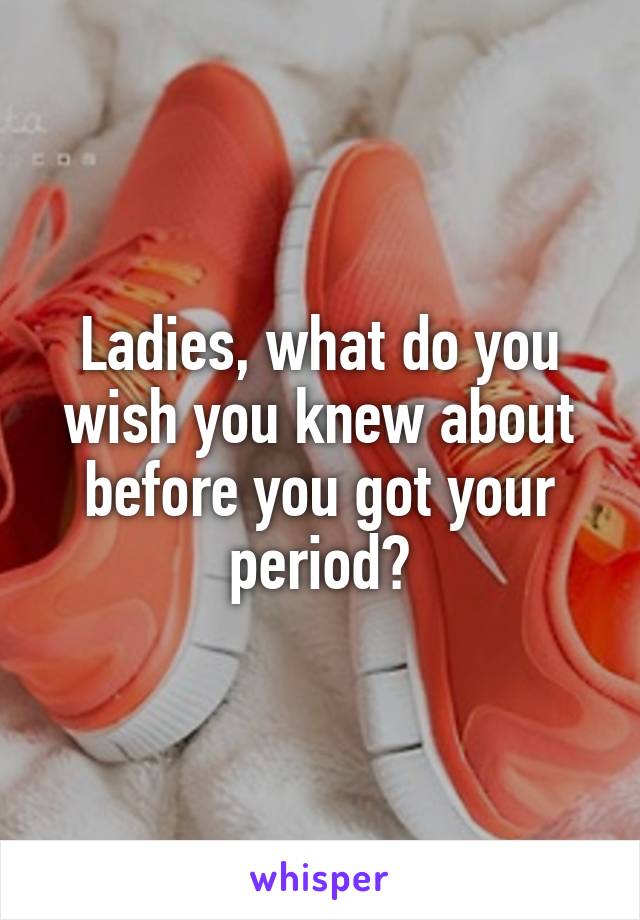 Ladies, what do you wish you knew about before you got your period?