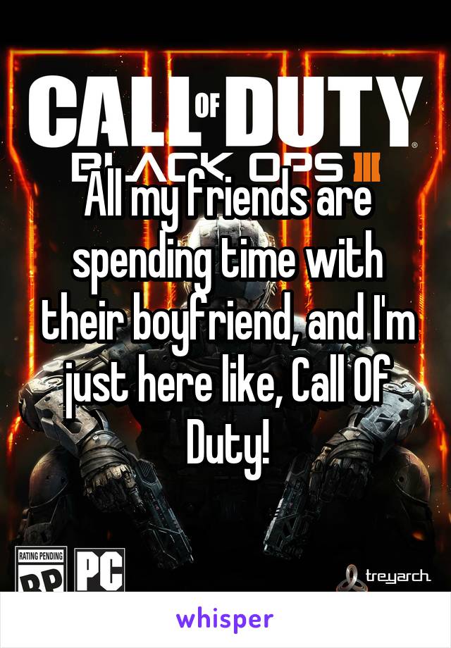 All my friends are spending time with their boyfriend, and I'm just here like, Call Of Duty!