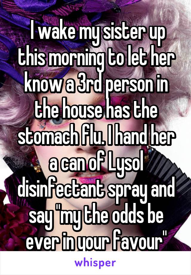  I wake my sister up this morning to let her know a 3rd person in the house has the stomach flu. I hand her a can of Lysol disinfectant spray and say "my the odds be ever in your favour"