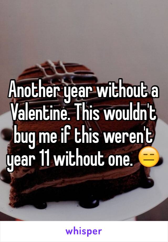Another year without a Valentine. This wouldn't bug me if this weren't year 11 without one. 😑