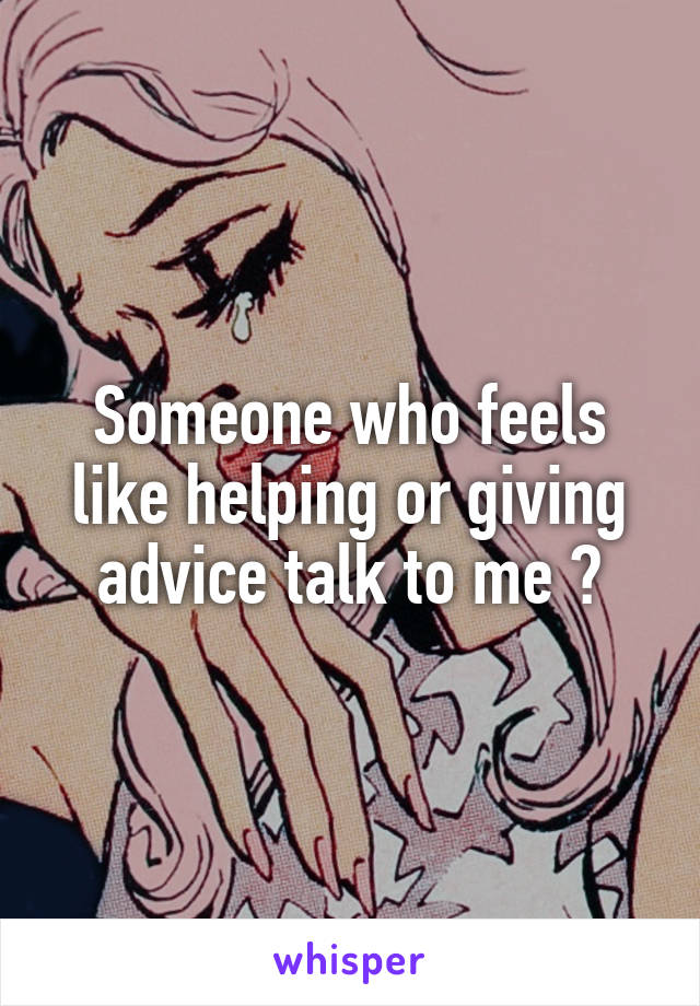 Someone who feels like helping or giving advice talk to me ?