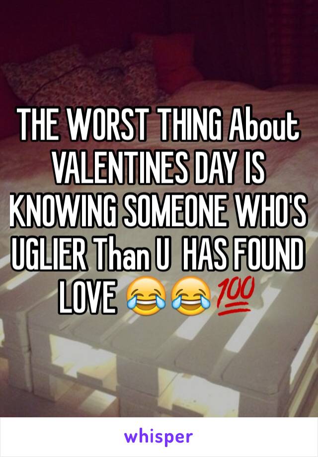THE WORST THING About VALENTINES DAY IS KNOWING SOMEONE WHO'S UGLIER Than U  HAS FOUND LOVE 😂😂💯