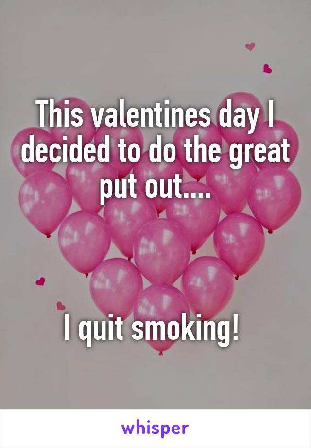 This valentines day I decided to do the great put out....



I quit smoking! 