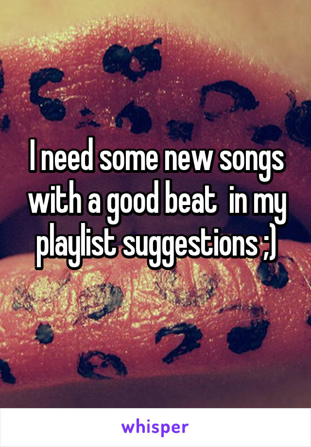 I need some new songs with a good beat  in my playlist suggestions ;)
