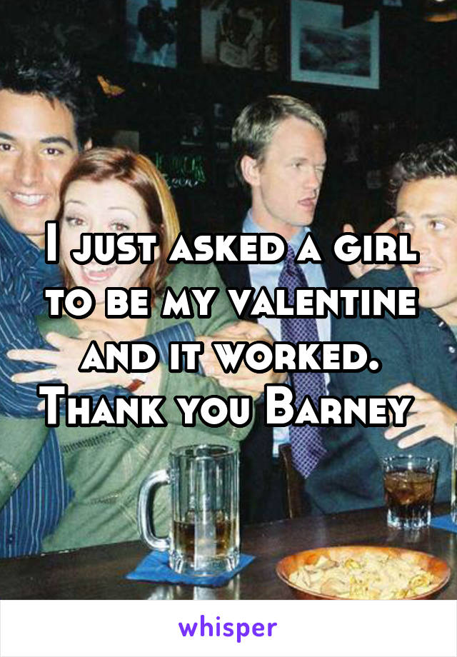 I just asked a girl to be my valentine and it worked. Thank you Barney 