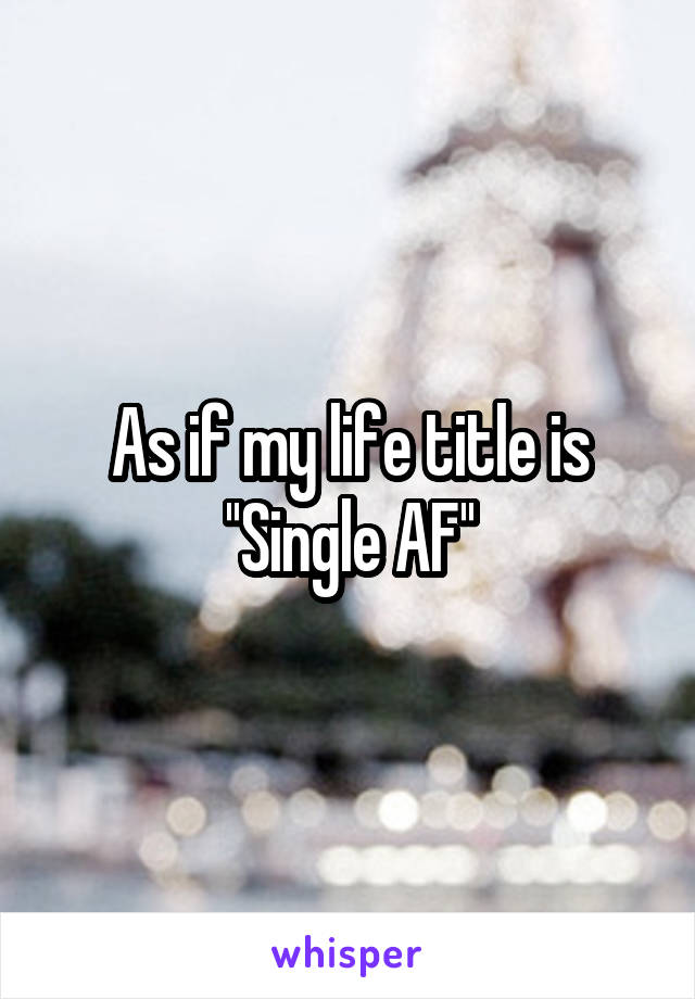 As if my life title is ''Single AF''