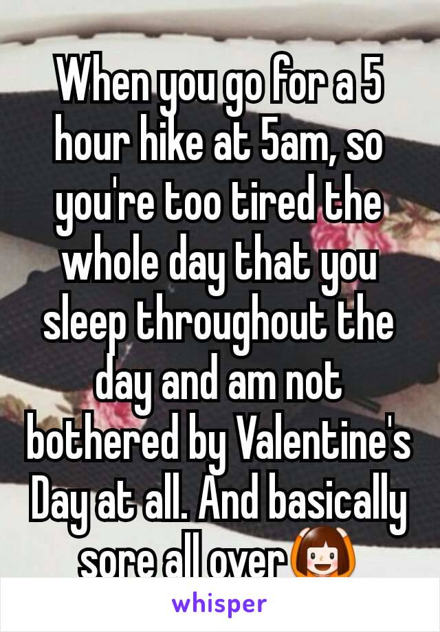 When you go for a 5 hour hike at 5am, so you're too tired the whole day that you sleep throughout the day and am not bothered by Valentine's Day at all. And basically sore all over🙆