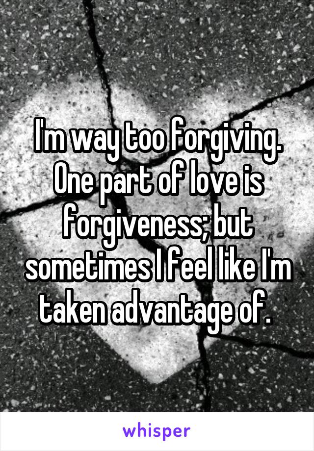 I'm way too forgiving. One part of love is forgiveness; but sometimes I feel like I'm taken advantage of. 