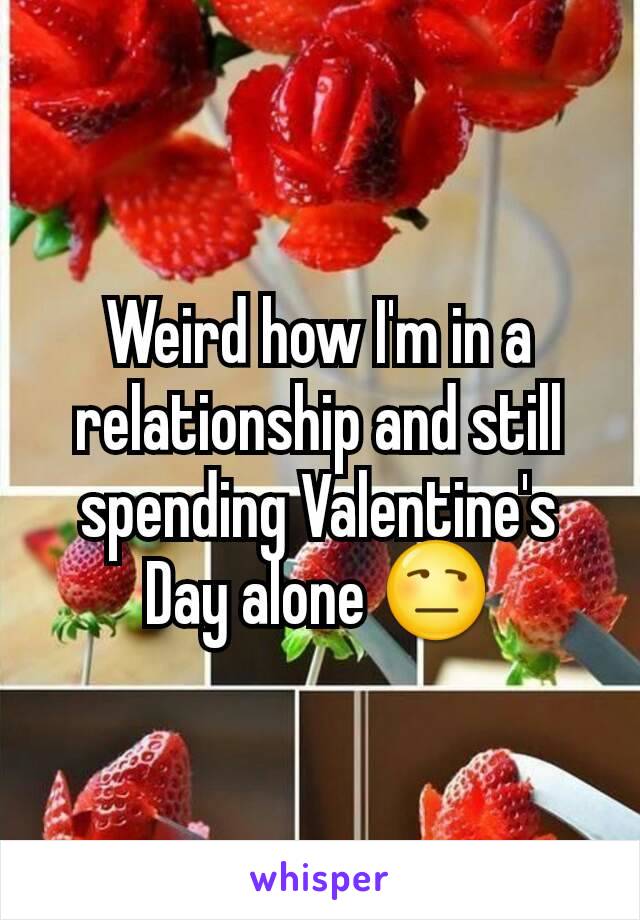 Weird how I'm in a relationship and still spending Valentine's Day alone 😒