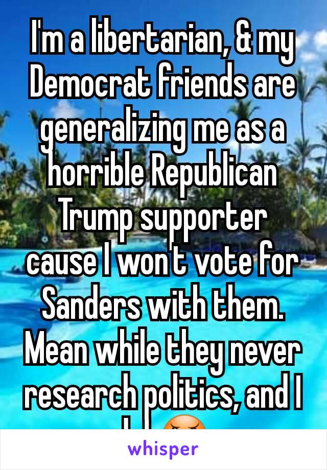 I'm a libertarian, & my Democrat friends are generalizing me as a horrible Republican Trump supporter cause I won't vote for Sanders with them. Mean while they never research politics, and I do! 😠