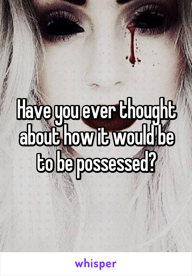Have you ever thought about how it would be to be possessed?
