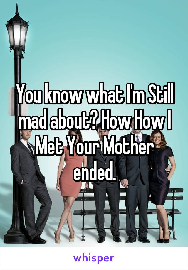 You know what I'm Still mad about? How How I Met Your Mother ended.