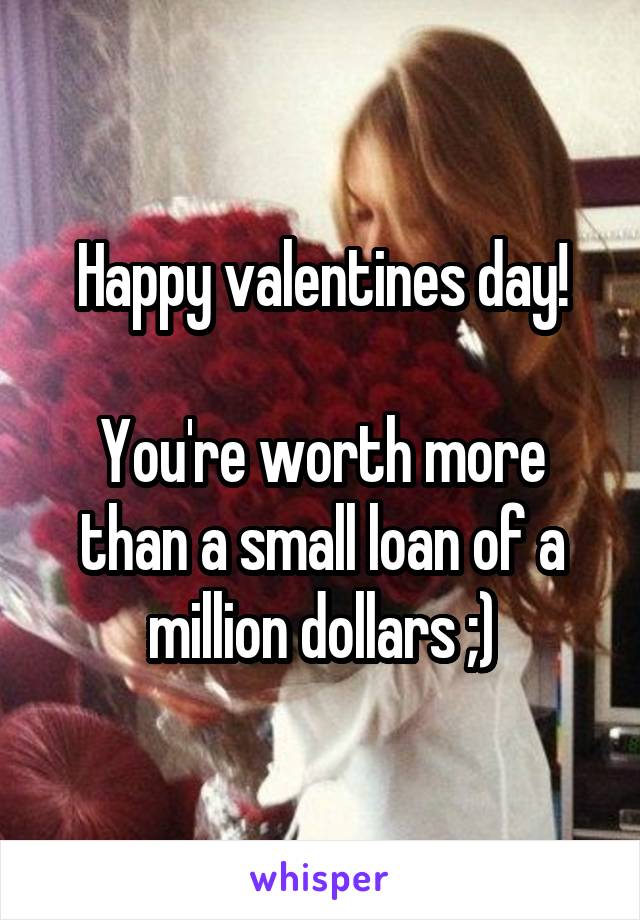 Happy valentines day!

You're worth more than a small loan of a million dollars ;)