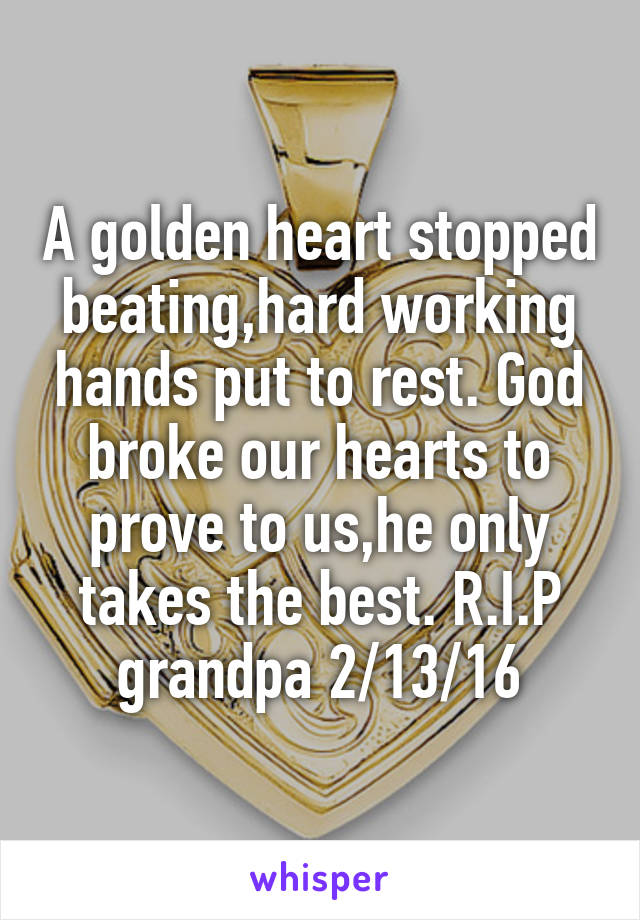 A golden heart stopped beating,hard working hands put to rest. God broke our hearts to prove to us,he only takes the best. R.I.P grandpa 2/13/16