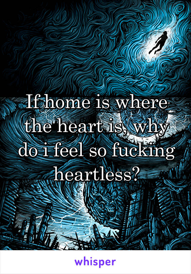 If home is where the heart is, why do i feel so fucking heartless?