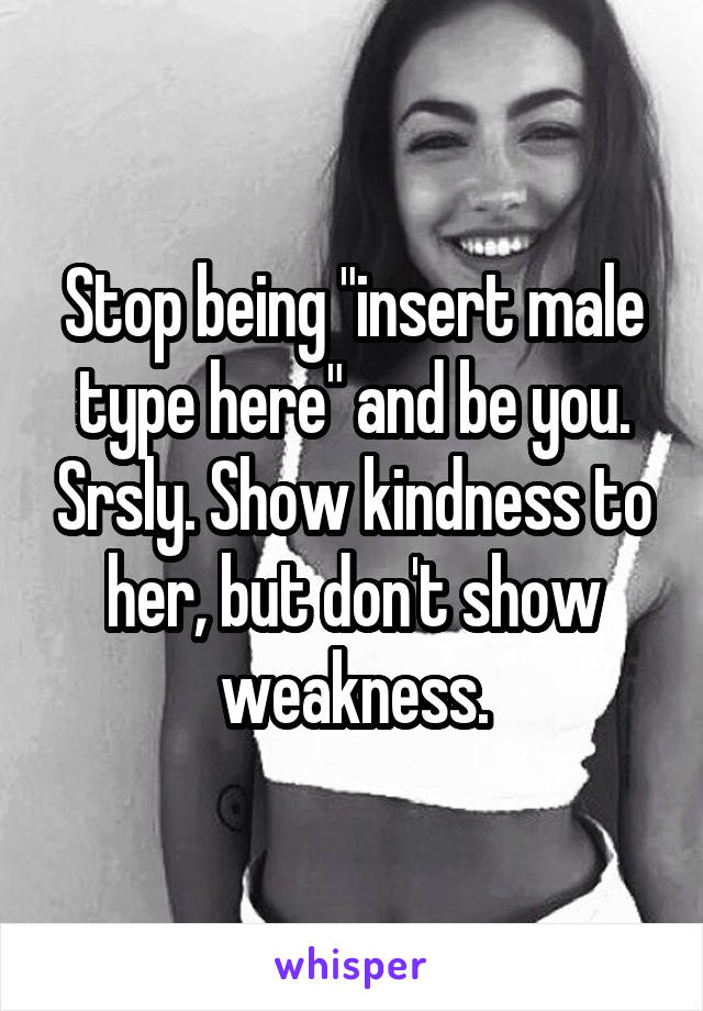 Stop being "insert male type here" and be you. Srsly. Show kindness to her, but don't show weakness.