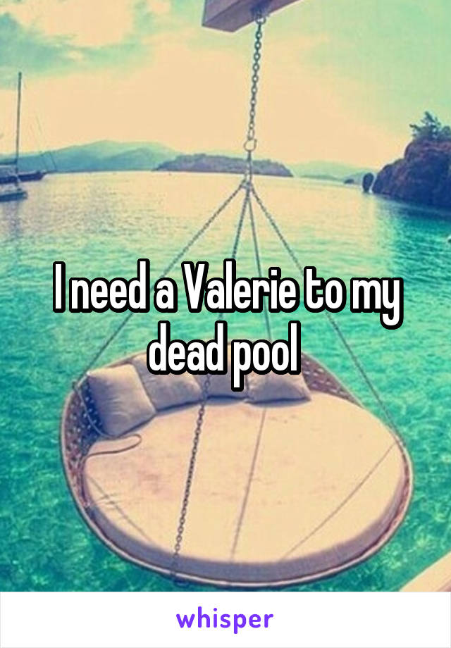 I need a Valerie to my dead pool 