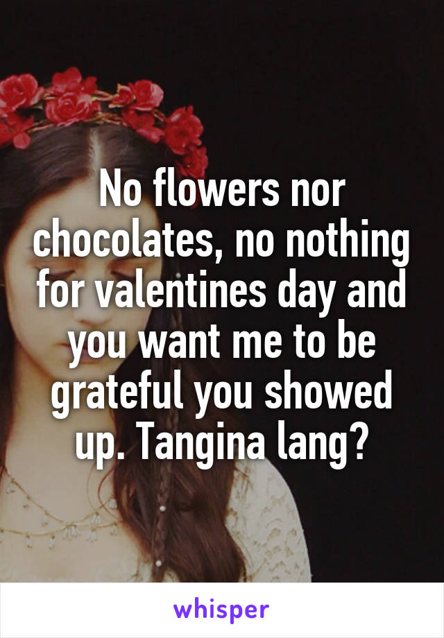 No flowers nor chocolates, no nothing for valentines day and you want me to be grateful you showed up. Tangina lang?