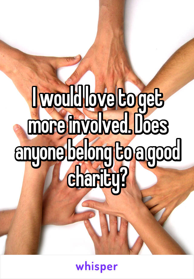 I would love to get more involved. Does anyone belong to a good charity?