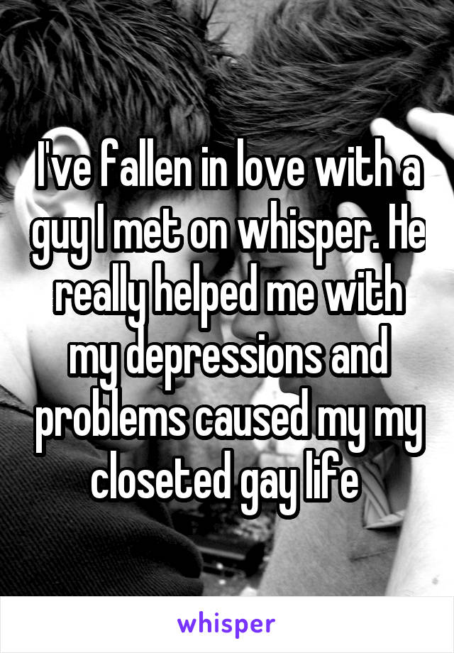 I've fallen in love with a guy I met on whisper. He really helped me with my depressions and problems caused my my closeted gay life 