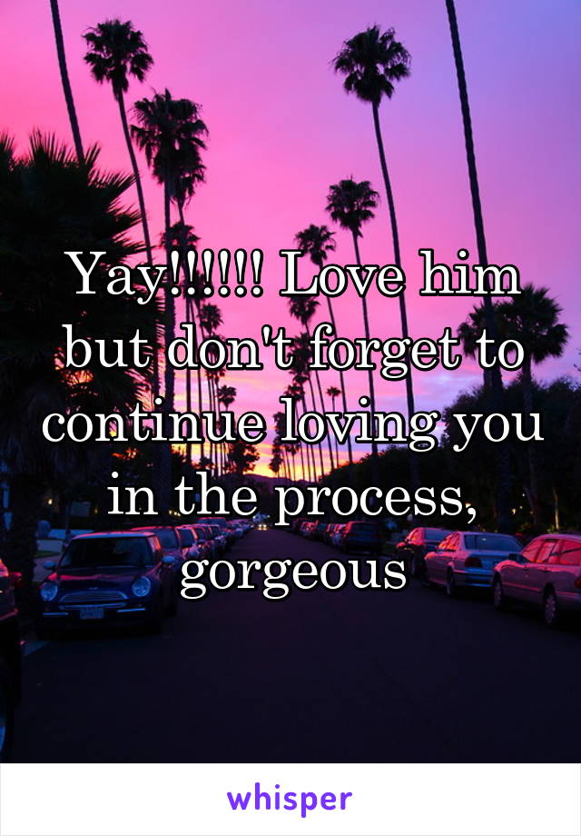 Yay!!!!!! Love him but don't forget to continue loving you in the process, gorgeous