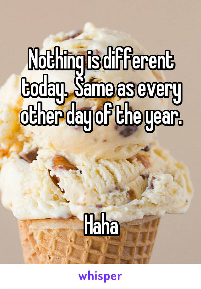 Nothing is different today.  Same as every other day of the year.



Haha