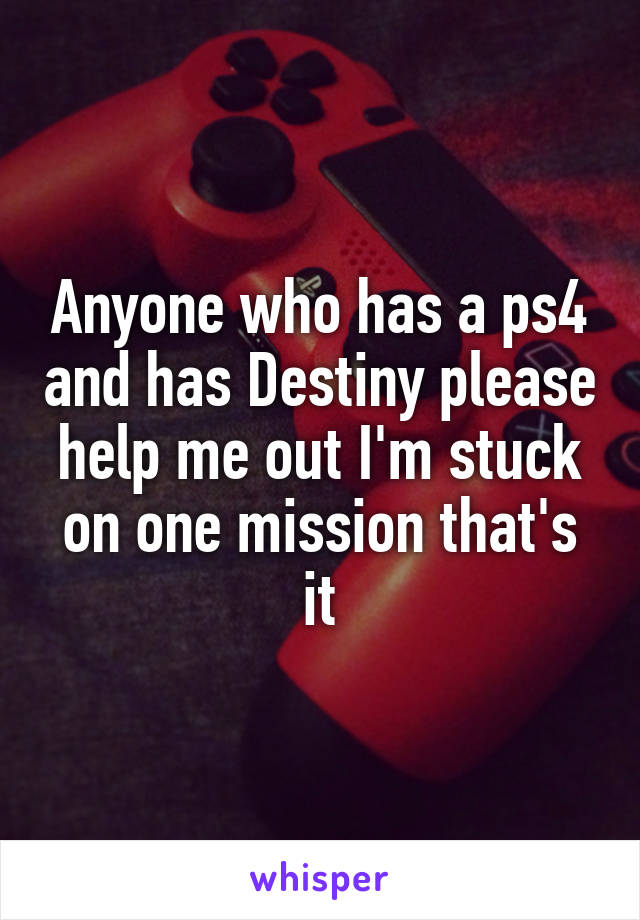 Anyone who has a ps4 and has Destiny please help me out I'm stuck on one mission that's it