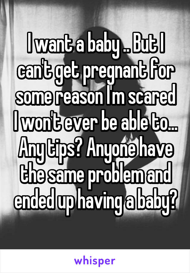 I want a baby .. But I can't get pregnant for some reason I'm scared I won't ever be able to... Any tips? Anyone have the same problem and ended up having a baby? 