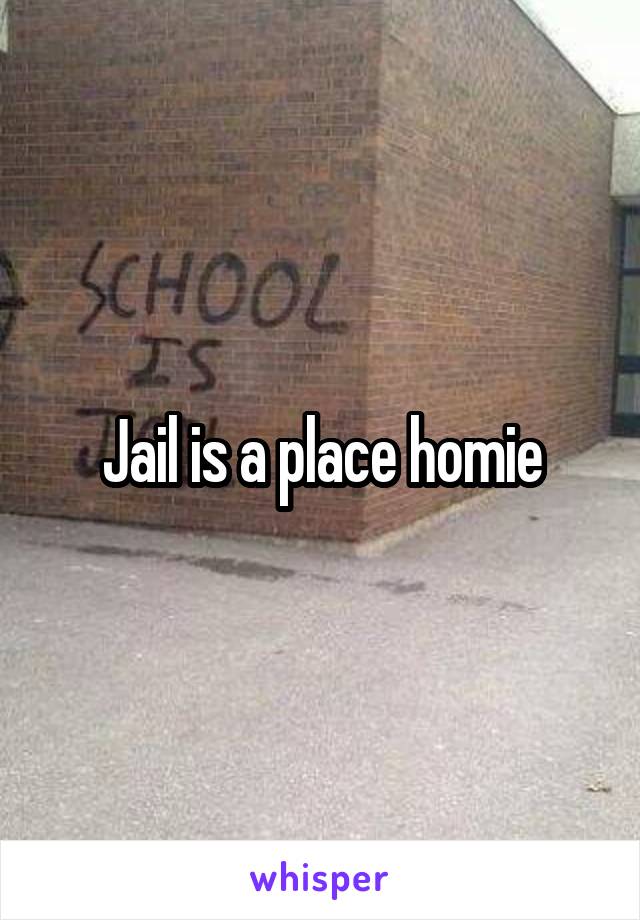 Jail is a place homie