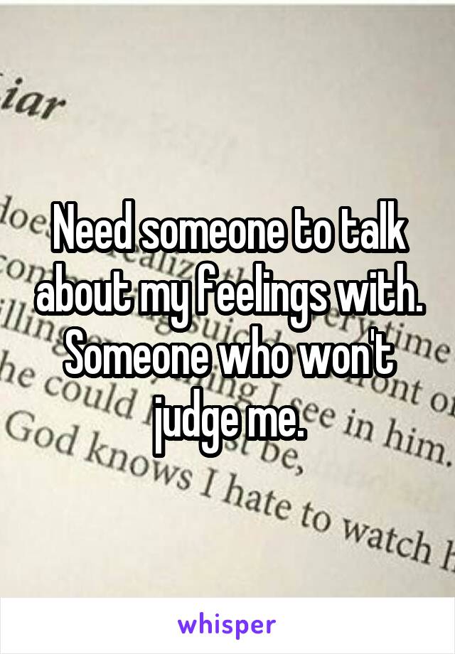 Need someone to talk about my feelings with. Someone who won't judge me.