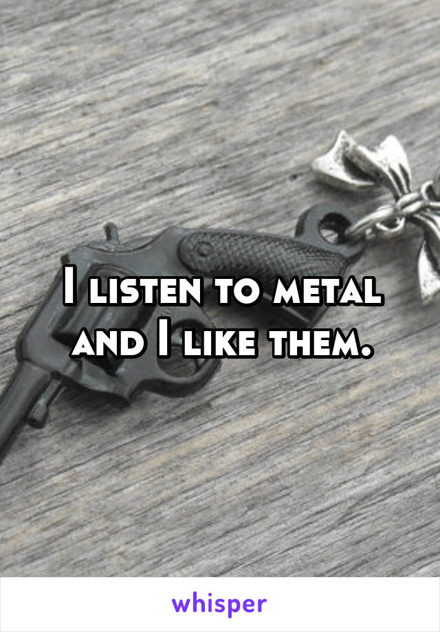 I listen to metal and I like them.