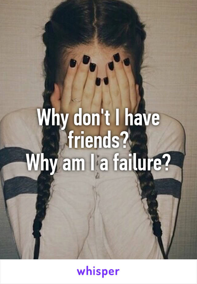 Why don't I have friends?
Why am I a failure?